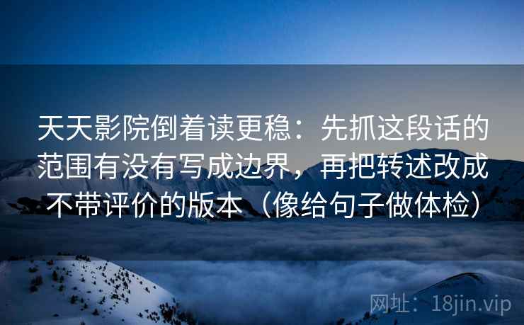 天天影院倒着读更稳：先抓这段话的范围有没有写成边界，再把转述改成不带评价的版本（像给句子做体检）