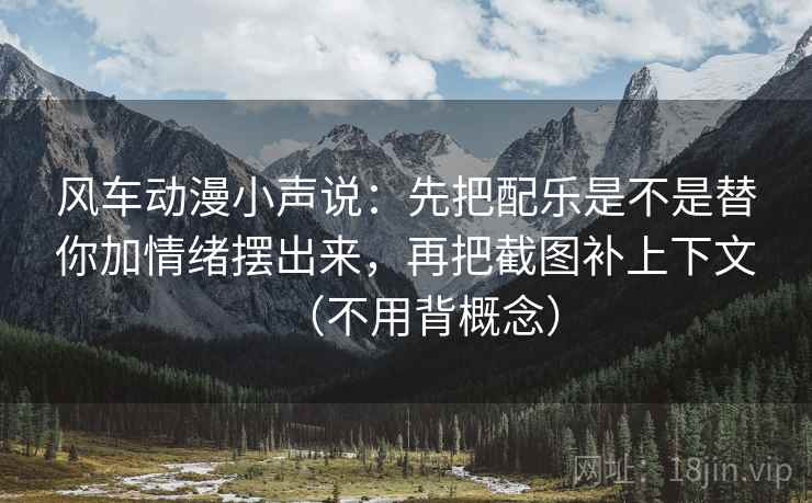 风车动漫小声说：先把配乐是不是替你加情绪摆出来，再把截图补上下文（不用背概念）