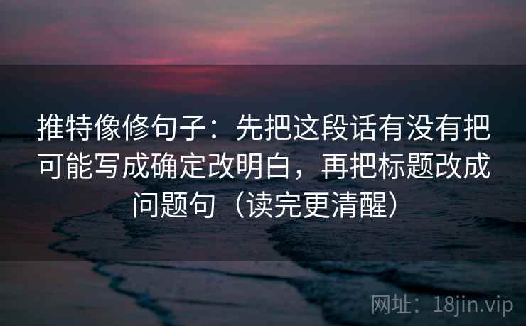 推特像修句子：先把这段话有没有把可能写成确定改明白，再把标题改成问题句（读完更清醒）
