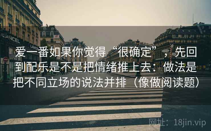 爱一番如果你觉得“很确定”，先回到配乐是不是把情绪推上去：做法是把不同立场的说法并排（像做阅读题）