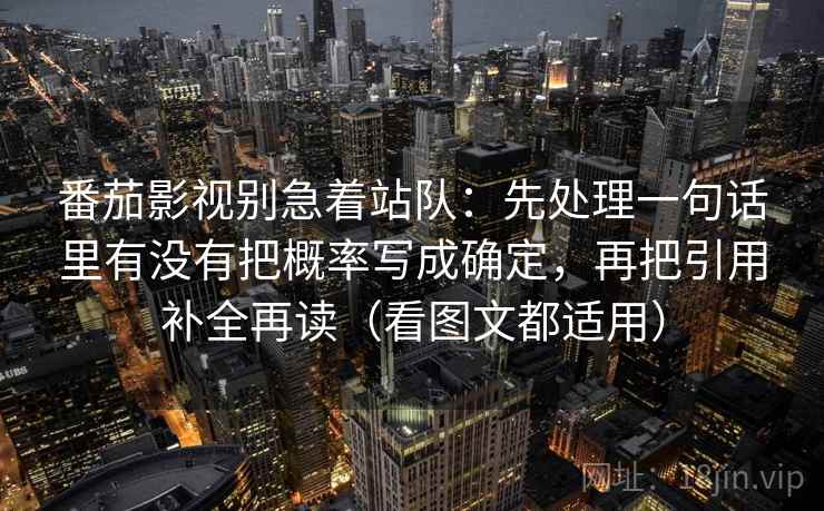 番茄影视别急着站队：先处理一句话里有没有把概率写成确定，再把引用补全再读（看图文都适用）