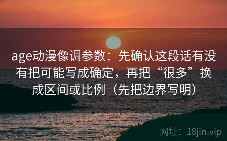 age动漫像调参数：先确认这段话有没有把可能写成确定，再把“很多”换成区间或比例（先把边界写明）