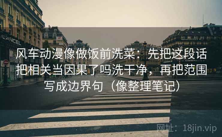 风车动漫像做饭前洗菜：先把这段话把相关当因果了吗洗干净，再把范围写成边界句（像整理笔记）