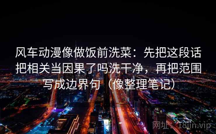 风车动漫像做饭前洗菜：先把这段话把相关当因果了吗洗干净，再把范围写成边界句（像整理笔记）