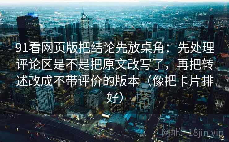 91看网页版把结论先放桌角：先处理评论区是不是把原文改写了，再把转述改成不带评价的版本（像把卡片排好）