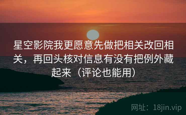 星空影院我更愿意先做把相关改回相关，再回头核对信息有没有把例外藏起来（评论也能用）