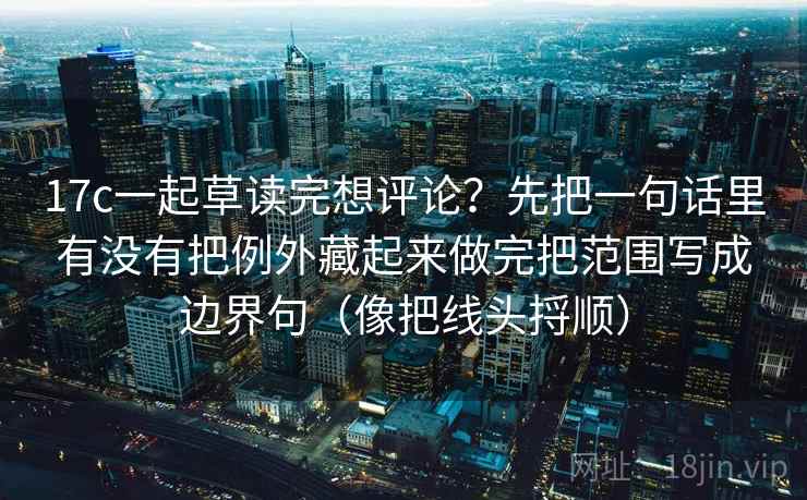 17c一起草读完想评论？先把一句话里有没有把例外藏起来做完把范围写成边界句（像把线头捋顺）