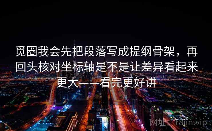 觅圈我会先把段落写成提纲骨架，再回头核对坐标轴是不是让差异看起来更大——看完更好讲