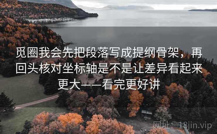 觅圈我会先把段落写成提纲骨架，再回头核对坐标轴是不是让差异看起来更大——看完更好讲