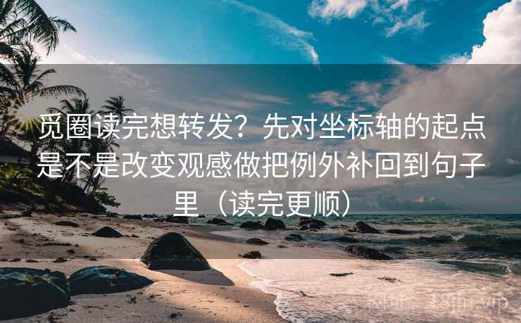觅圈读完想转发？先对坐标轴的起点是不是改变观感做把例外补回到句子里（读完更顺）