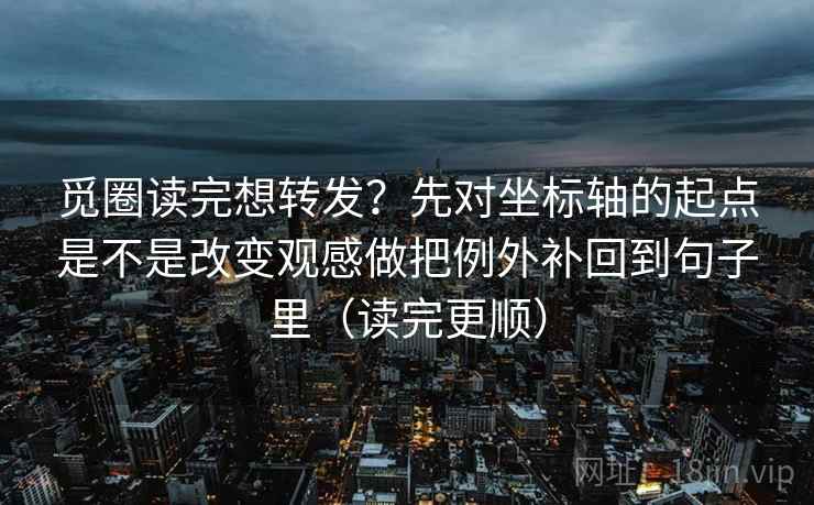 觅圈读完想转发？先对坐标轴的起点是不是改变观感做把例外补回到句子里（读完更顺）