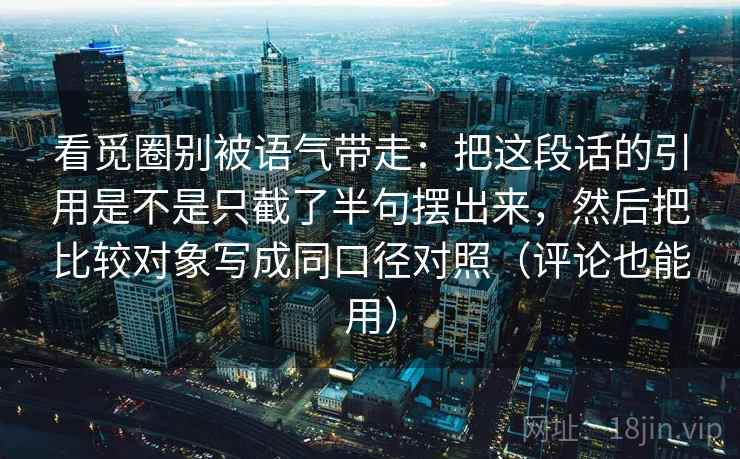 看觅圈别被语气带走：把这段话的引用是不是只截了半句摆出来，然后把比较对象写成同口径对照（评论也能用）
