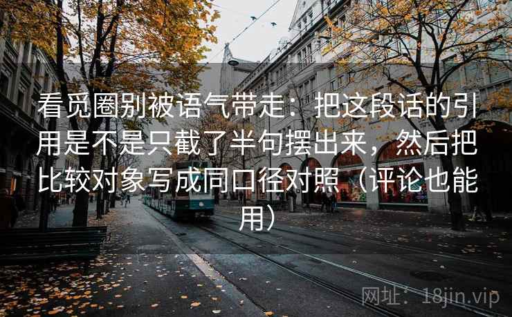 看觅圈别被语气带走：把这段话的引用是不是只截了半句摆出来，然后把比较对象写成同口径对照（评论也能用）