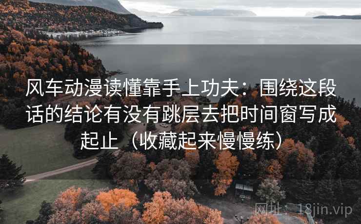 风车动漫读懂靠手上功夫：围绕这段话的结论有没有跳层去把时间窗写成起止（收藏起来慢慢练）