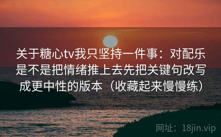 关于糖心tv我只坚持一件事：对配乐是不是把情绪推上去先把关键句改写成更中性的版本（收藏起来慢慢练）
