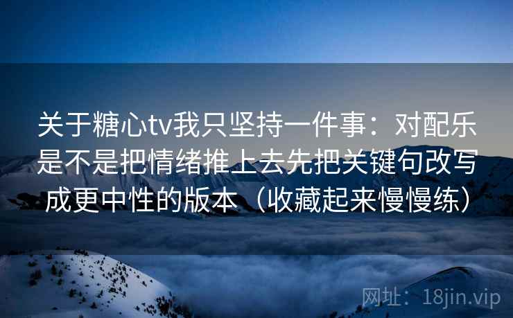 关于糖心tv我只坚持一件事：对配乐是不是把情绪推上去先把关键句改写成更中性的版本（收藏起来慢慢练）