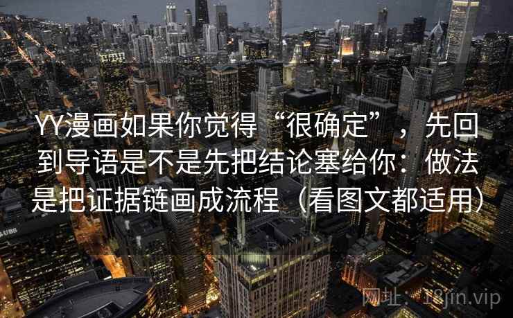YY漫画如果你觉得“很确定”，先回到导语是不是先把结论塞给你：做法是把证据链画成流程（看图文都适用）
