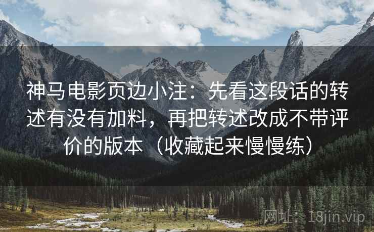 神马电影页边小注：先看这段话的转述有没有加料，再把转述改成不带评价的版本（收藏起来慢慢练）