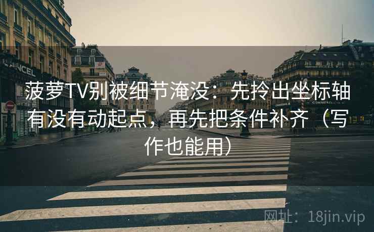 菠萝TV别被细节淹没：先拎出坐标轴有没有动起点，再先把条件补齐（写作也能用）