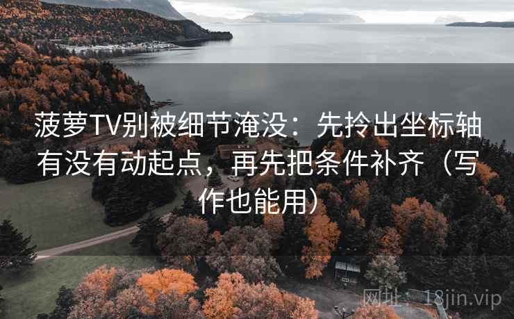 菠萝TV别被细节淹没：先拎出坐标轴有没有动起点，再先把条件补齐（写作也能用）