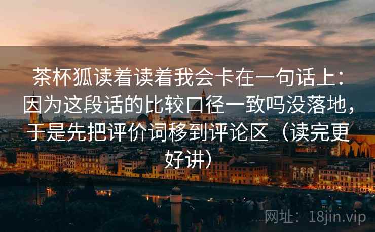 茶杯狐读着读着我会卡在一句话上：因为这段话的比较口径一致吗没落地，于是先把评价词移到评论区（读完更好讲）
