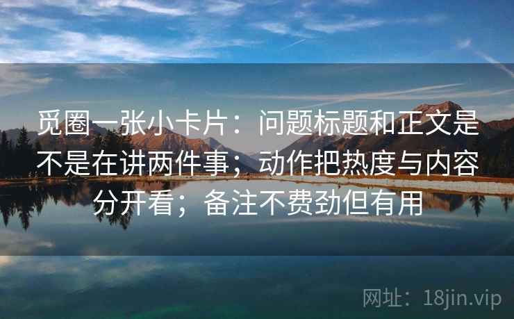觅圈一张小卡片：问题标题和正文是不是在讲两件事；动作把热度与内容分开看；备注不费劲但有用