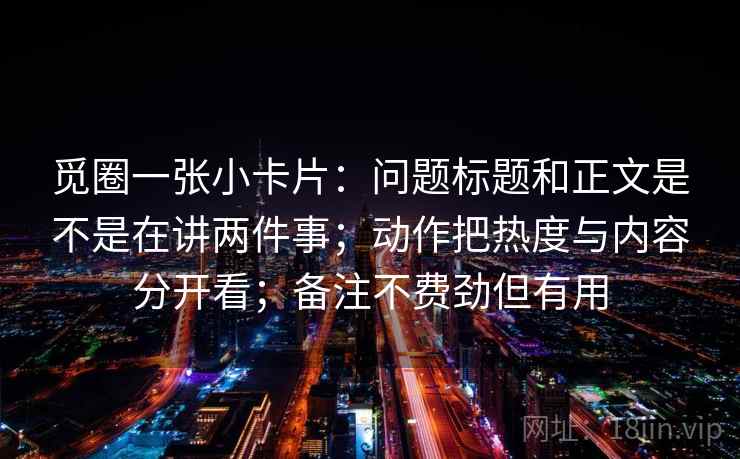 觅圈一张小卡片：问题标题和正文是不是在讲两件事；动作把热度与内容分开看；备注不费劲但有用
