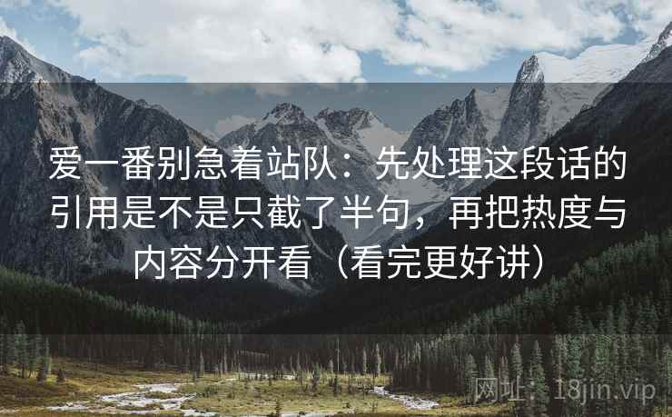 爱一番别急着站队：先处理这段话的引用是不是只截了半句，再把热度与内容分开看（看完更好讲）