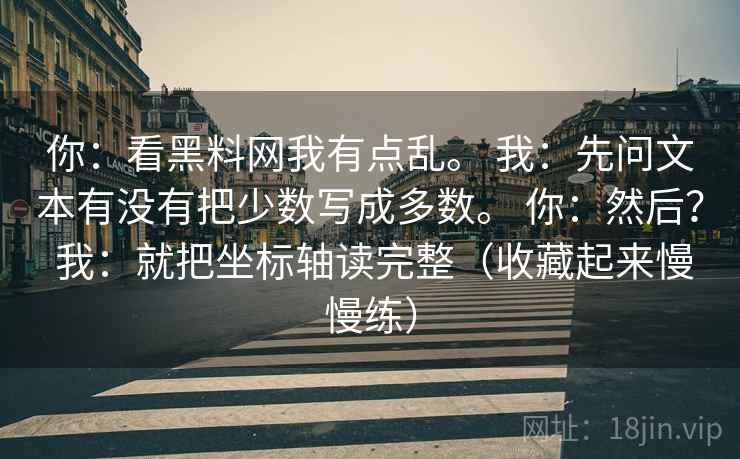 你：看黑料网我有点乱。 我：先问文本有没有把少数写成多数。 你：然后？ 我：就把坐标轴读完整（收藏起来慢慢练）