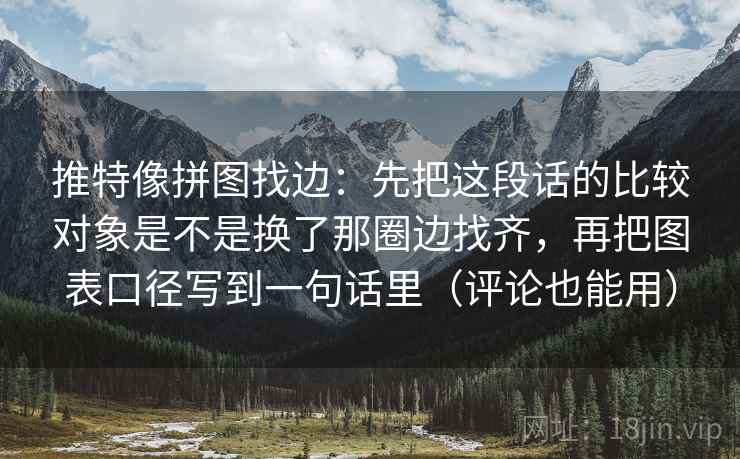 推特像拼图找边：先把这段话的比较对象是不是换了那圈边找齐，再把图表口径写到一句话里（评论也能用）