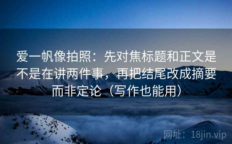 爱一帆像拍照：先对焦标题和正文是不是在讲两件事，再把结尾改成摘要而非定论（写作也能用）