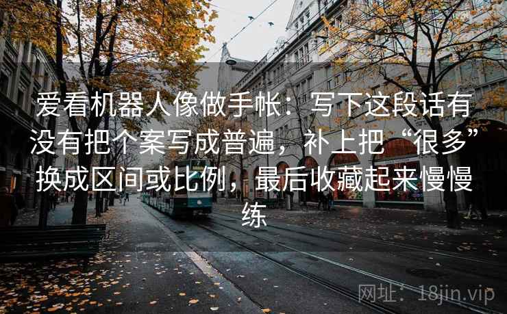 爱看机器人像做手帐：写下这段话有没有把个案写成普遍，补上把“很多”换成区间或比例，最后收藏起来慢慢练