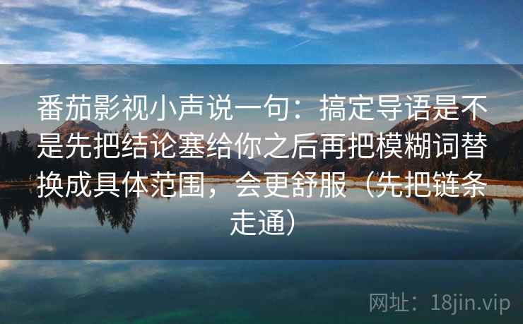 番茄影视小声说一句：搞定导语是不是先把结论塞给你之后再把模糊词替换成具体范围，会更舒服（先把链条走通）