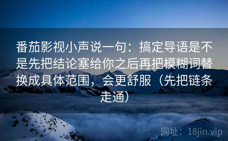 番茄影视小声说一句：搞定导语是不是先把结论塞给你之后再把模糊词替换成具体范围，会更舒服（先把链条走通）