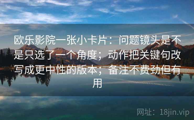 欧乐影院一张小卡片：问题镜头是不是只选了一个角度；动作把关键句改写成更中性的版本；备注不费劲但有用