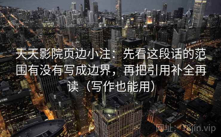 天天影院页边小注：先看这段话的范围有没有写成边界，再把引用补全再读（写作也能用）
