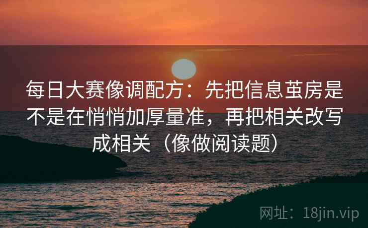 每日大赛像调配方：先把信息茧房是不是在悄悄加厚量准，再把相关改写成相关（像做阅读题）