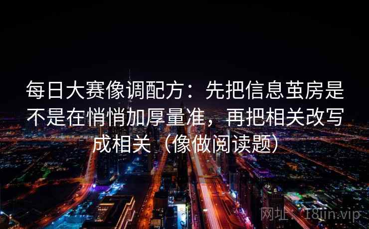 每日大赛像调配方：先把信息茧房是不是在悄悄加厚量准，再把相关改写成相关（像做阅读题）