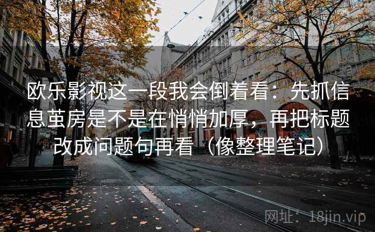 欧乐影视这一段我会倒着看：先抓信息茧房是不是在悄悄加厚，再把标题改成问题句再看（像整理笔记）