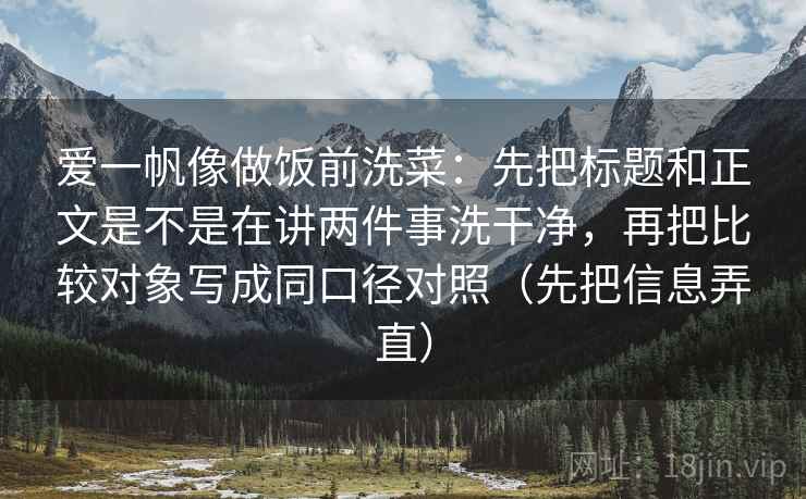 爱一帆像做饭前洗菜：先把标题和正文是不是在讲两件事洗干净，再把比较对象写成同口径对照（先把信息弄直）