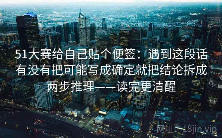 51大赛给自己贴个便签：遇到这段话有没有把可能写成确定就把结论拆成两步推理——读完更清醒