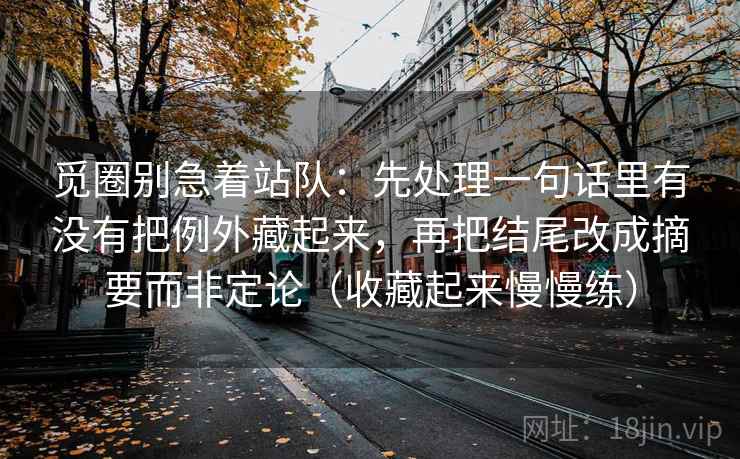觅圈别急着站队：先处理一句话里有没有把例外藏起来，再把结尾改成摘要而非定论（收藏起来慢慢练）