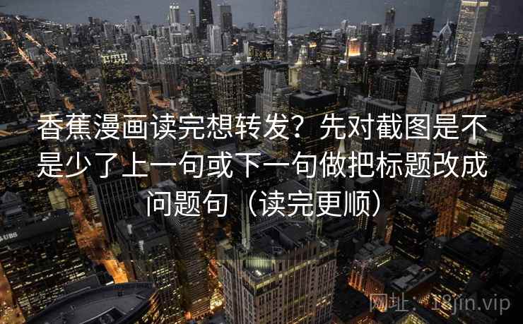 香蕉漫画读完想转发？先对截图是不是少了上一句或下一句做把标题改成问题句（读完更顺）