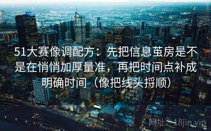 51大赛像调配方：先把信息茧房是不是在悄悄加厚量准，再把时间点补成明确时间（像把线头捋顺）