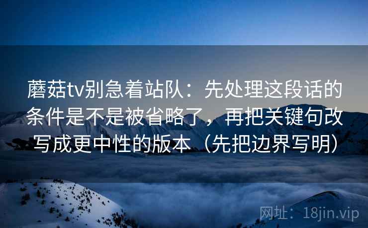 蘑菇tv别急着站队：先处理这段话的条件是不是被省略了，再把关键句改写成更中性的版本（先把边界写明）