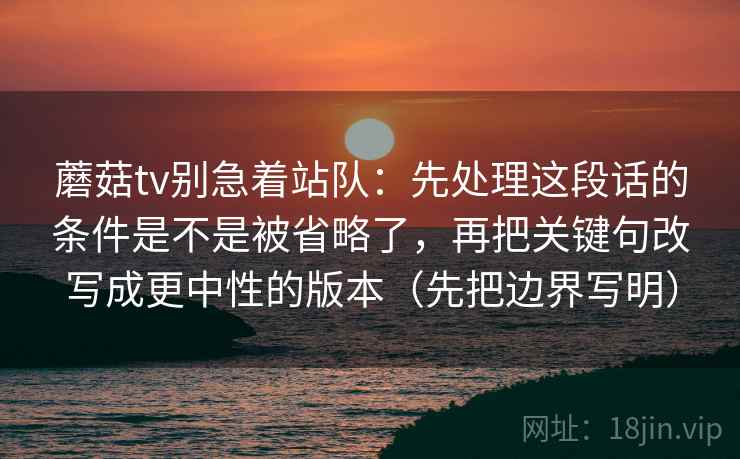 蘑菇tv别急着站队：先处理这段话的条件是不是被省略了，再把关键句改写成更中性的版本（先把边界写明）