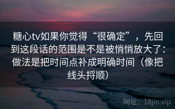 糖心tv如果你觉得“很确定”，先回到这段话的范围是不是被悄悄放大了：做法是把时间点补成明确时间（像把线头捋顺）