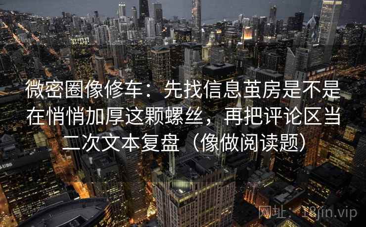微密圈像修车：先找信息茧房是不是在悄悄加厚这颗螺丝，再把评论区当二次文本复盘（像做阅读题）