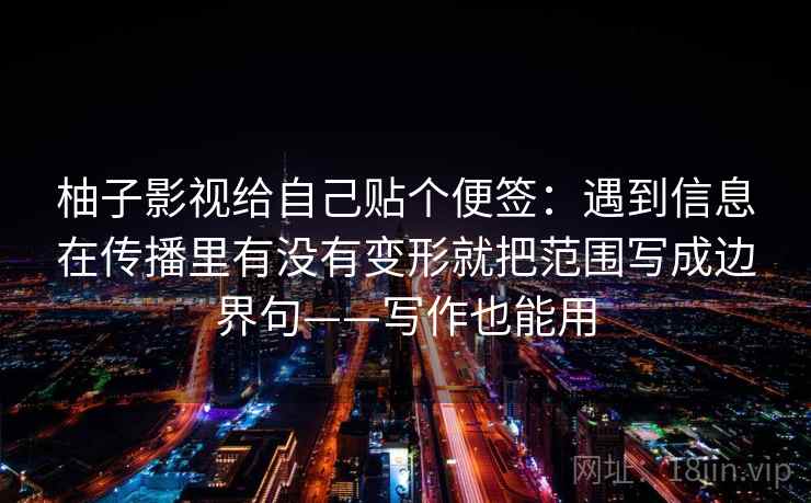 柚子影视给自己贴个便签：遇到信息在传播里有没有变形就把范围写成边界句——写作也能用