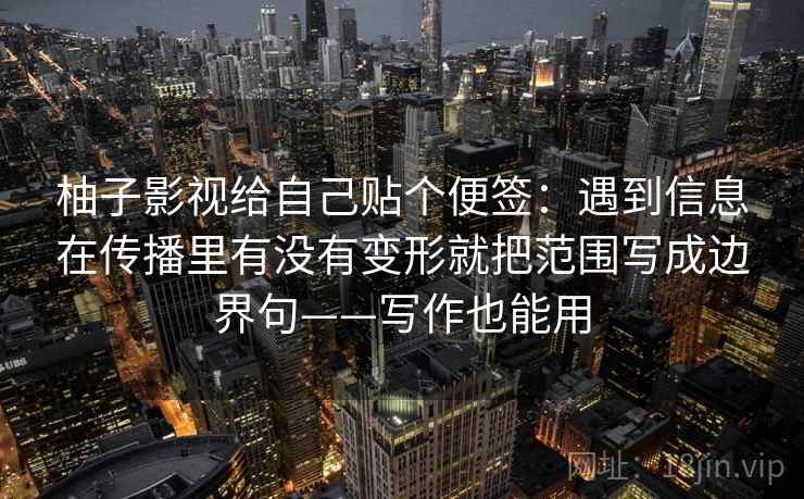 柚子影视给自己贴个便签：遇到信息在传播里有没有变形就把范围写成边界句——写作也能用